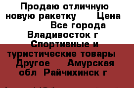 Продаю отличную новую ракетку :) › Цена ­ 3 500 - Все города, Владивосток г. Спортивные и туристические товары » Другое   . Амурская обл.,Райчихинск г.